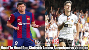 Head To Head Dan Statistik Antara Barcelona vs Valencia