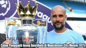 Calon Pengganti Josep Guardiola di Manchester City Musim 2025